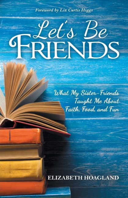 Lets Be Friends: What My Sister-Friends Taught Me About Faith, Food, and Fun