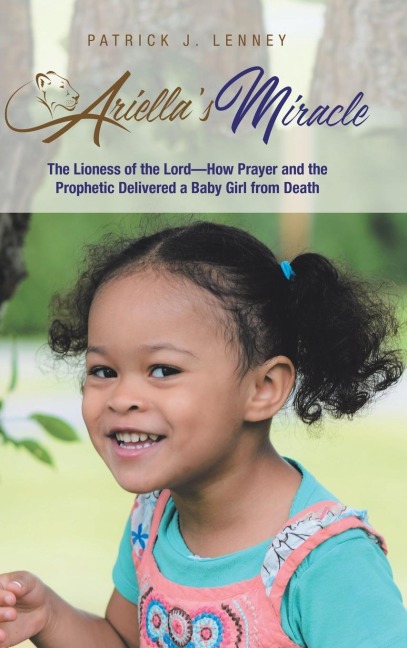 Ariellas Miracle: The Lioness of the Lord-How Prayer and the Prophetic Delivered a Baby Girl from Death