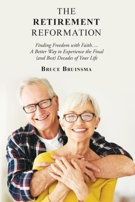 The Retirement Reformation: Finding Freedom with Faith....  a Better Way to Experience the Final (And Best) Decades of Your Life