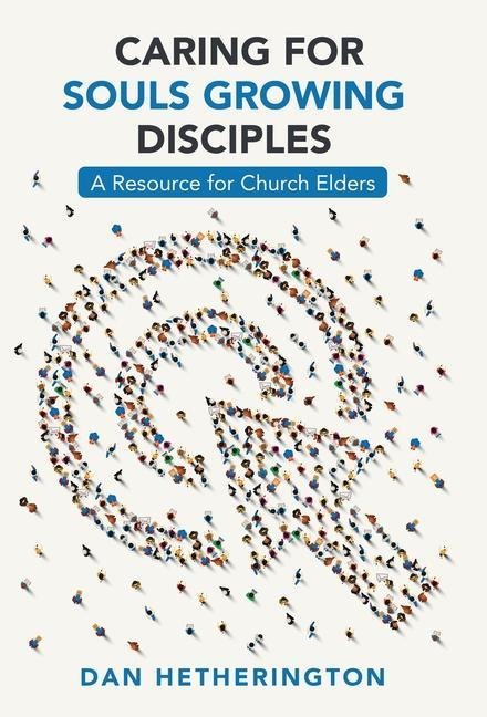 Caring for Souls Growing Disciples: A Resource for Church Elders