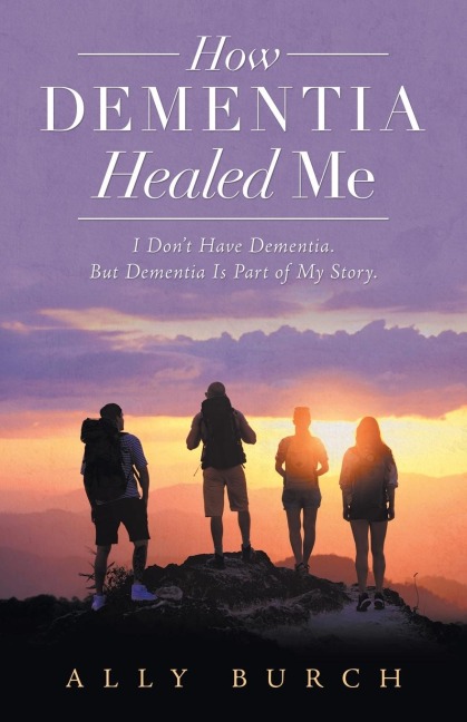 How Dementia Healed Me: I Dont Have Dementia. but Dementia Is Part of My Story.