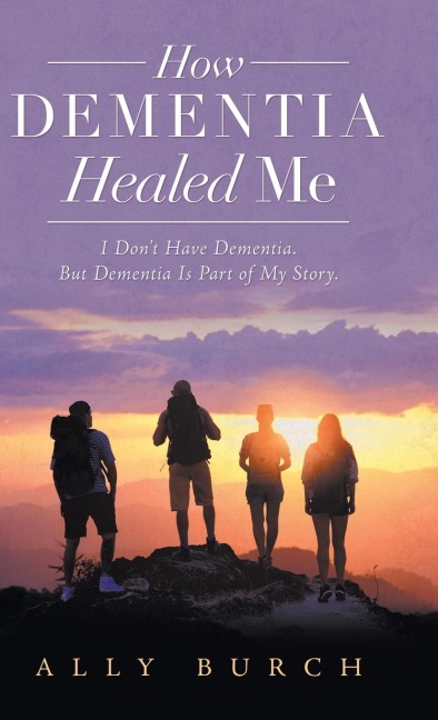 How Dementia Healed Me: I Dont Have Dementia. but Dementia Is Part of My Story.
