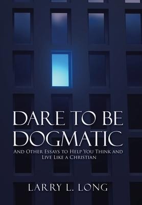 Dare to Be Dogmatic: And Other Essays to Help You Think and Live Like a Christian