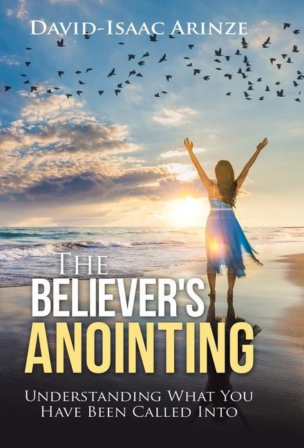 The Believers Anointing: Understanding What You Have Been Called Into