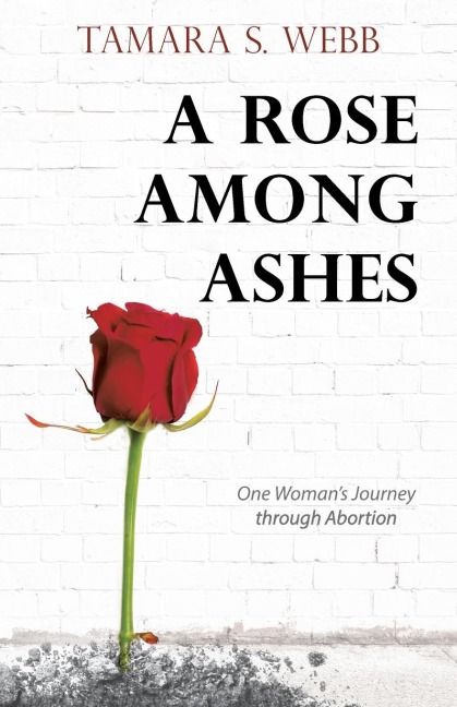 A Rose Among Ashes: One Womans Journey Through Abortion
