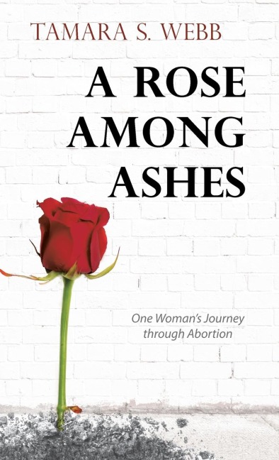 A Rose Among Ashes: One Womans Journey Through Abortion