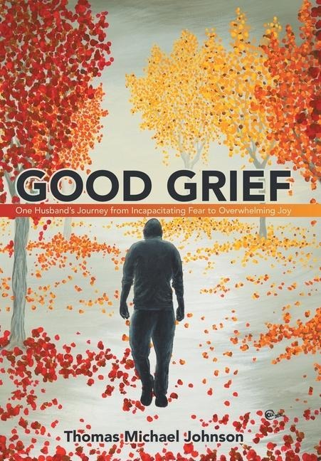 Good Grief: One Husbands Journey from Incapacitating Fear to Overwhelming Joy
