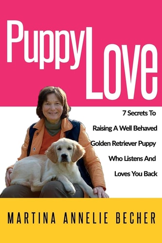 Puppy Love 7 Secrets To Raising A Well Behaved Golden Retriever Puppy Who Listens And Loves You Back