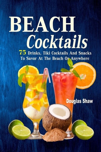 Beach Cocktails 75 Drinks, Tiki Cocktails And Snacks To Savor At The Beach Or Anywhere
