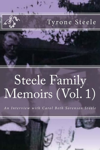 Steele Family Memoirs (Vol. 1) An Interview with Carol Beth Sorensen Steele