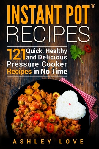 Instant Pot(R) Recipes 121 Quick, Healthy and Delicious Pressure Cooker Recipes in No Time
