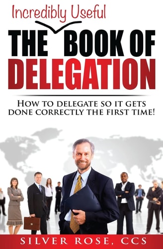 The Incredibly Useful Book of Delegation How to Delegate So It Gets Done Correctly the First Time!