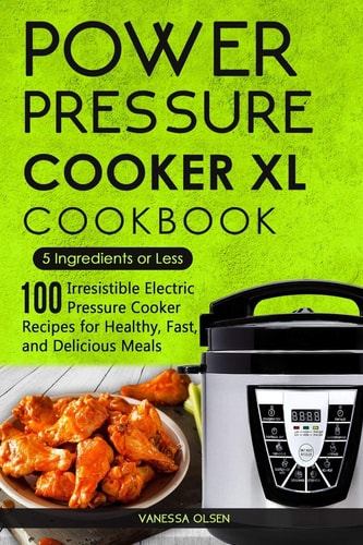 Power Pressure Cooker XL Cookbook 5 Ingredients Or Less - 100 Irresistible Electric Pressure Cooker Recipes for Healthy, Fast, and Delicious Meals