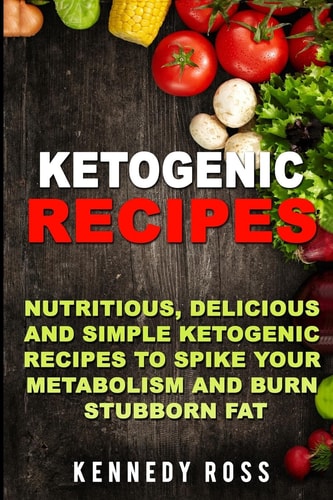 Ketogenic Recipes Nutritious, Delicious And Simple Recipes To Spike Your Metabolism And Burn Stubborn Fat