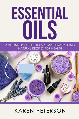 Essential Oils A Beginner's Guide to Aromatherapy Using Natural Recipes for Health