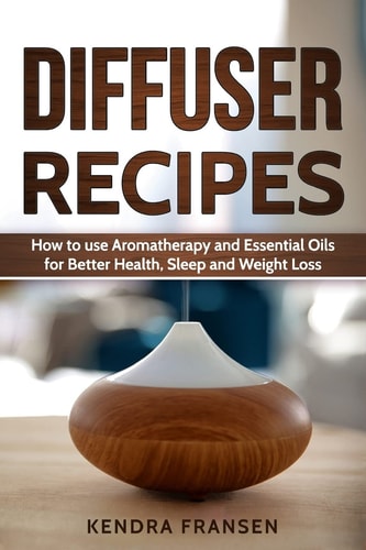 Diffuser Recipes How to Use Aromatherapy and Essential Oils for Better Health, Sleep and Weight Loss