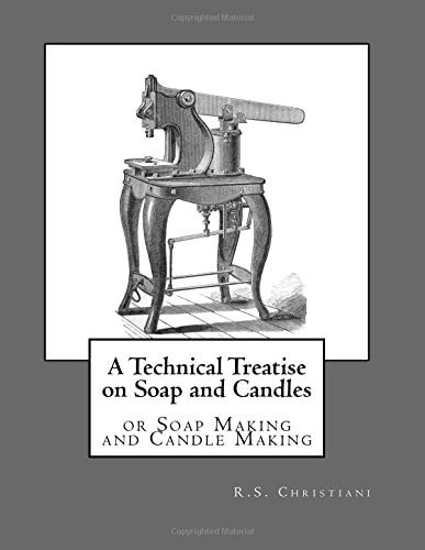 A Technical Treatise on Soap and Candles Or Soap Making and Candle Making