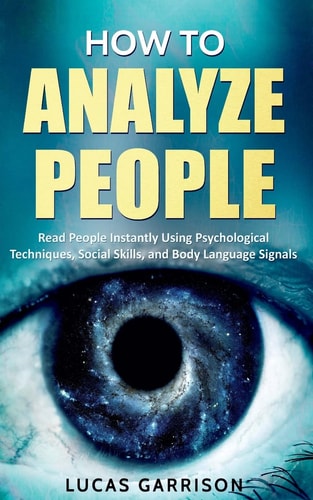How to Analyze People Read People Instantly Using Psychological Techniques, Social Skills, and Body Language Signals