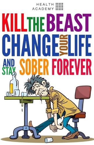 Kill the Beast, Change Your Life and Stay Sober Forever Control Your Addiction, Fight the Urge, Quit Drinking and Find Your Path to Happines