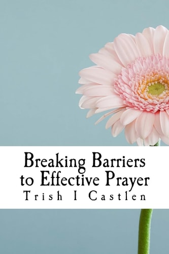 Breaking Barriers to Effective Prayer Transform the Way You Pray