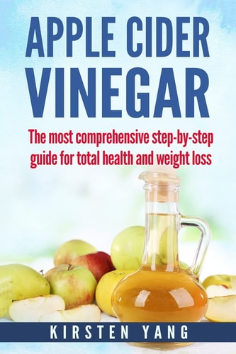Apple Cider Vinegar The Most Comprehensive Step by Step Guide for Total Health and Weight Loss (Healthy Recipes, Lose Weight, Beauty Benefits, Acne, Acid Reflux)