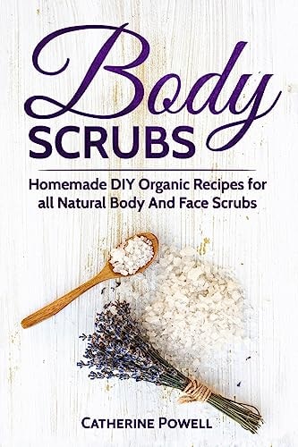 Body Scrubs Homemade DIY Organic Recipes for All Natural Body And Face Scrubs for Youthful, Vibrant and Soft Skin
