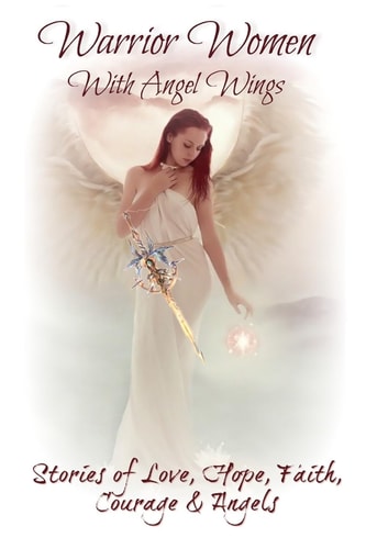 Warrior Women with Angel Wings Stories of Love, Faith, Hope, Courage and Angels