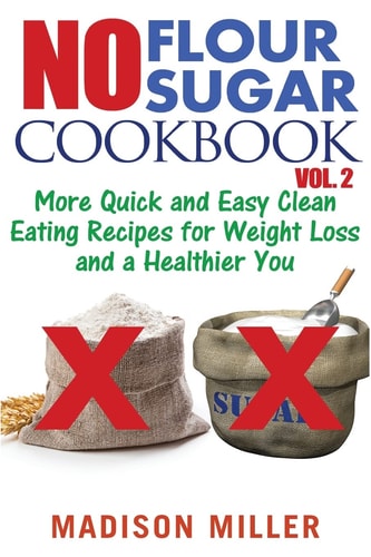No Flour No Sugar Cookbook Vol. 2 More Quick and Easy Clean Eating Recipes for Weight Loss and a Healthier You