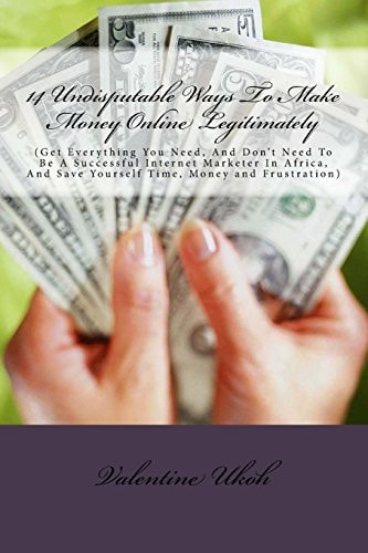 14 Undisputable Ways To Make Money Online Legitimately By Valentine Ukoh (Get Everything You Need, And Don't Need To Be A Successful Internet Marketer In Africa, And Save Yourself Time, Money and Frustration)