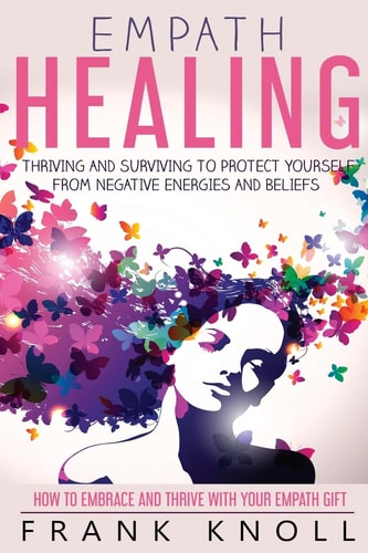 Empath Healing Thriving And Surviving To Protect Yourself From Negative Energies And Beliefs: How To Embrace And Thrive With Your Empath Gift