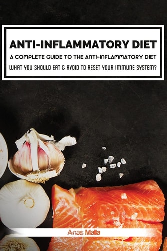 Anti-Inflammatory Diet: a Complete Guide to the Anti-Inflammatory Diet, How to Reduce Inflammation? What You Should Eat and Avoid to Reset Your Immune System and Improve Your Overall Health?