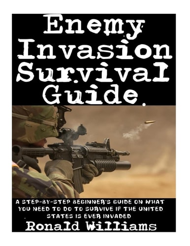 Enemy Invasion Survival Guide A Step-By-Step Beginner's Guide On What You Need To Do To Survive If The United States Is Ever Invaded
