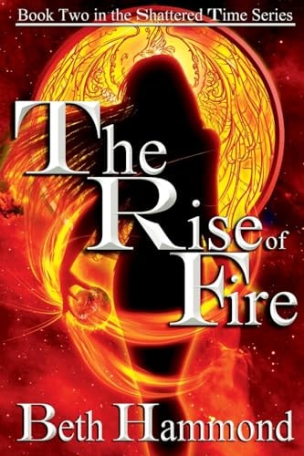 The Rise of Fire Book Two in the Shattered Time Series