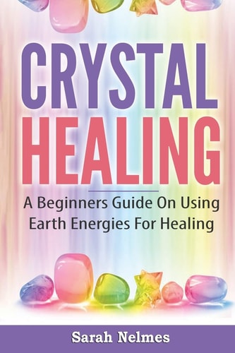 Crystal Healing A Beginners Guide On Using Earth Energies For Healing