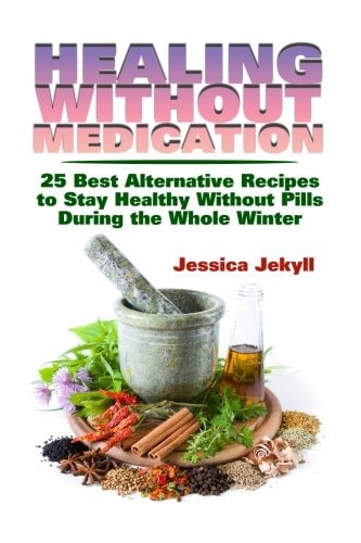 Healing Without Medication 25 Best Alternative Recipes to Stay Healthy Without Pills During the Whole Winter