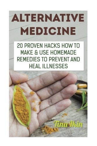 Alternative Medicine 20 Proven Hacks How to Make & Use Homemade Remedies to Prevent and Heal Illnesses