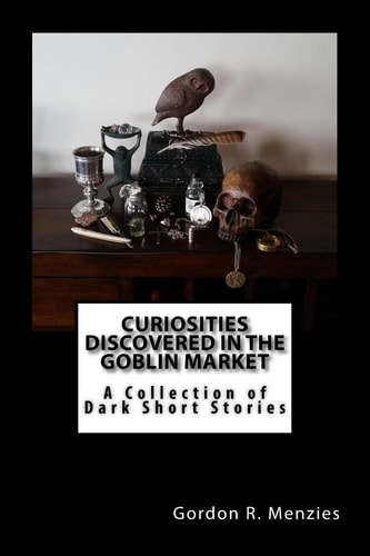 Curiosities Discovered in the Goblin Market A Collection of Dark Short Stories