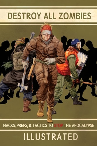Destroy All Zombies Illustrated Hacks, Preps, and Tactics to Stop the Apocalypse