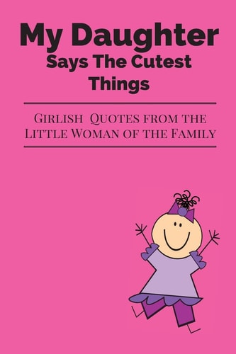 My Daughter Says The Cutest Things Girlish Quotes From The Little Woman Of The Family