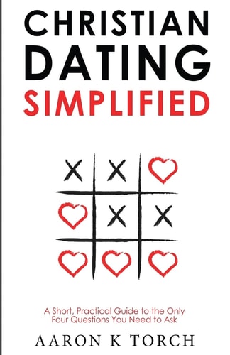 Christian Dating Simplified A Short, Practical Guide to the Only Four Questions You Need to Ask