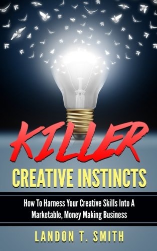 Killer Creative Instincts How To Harness Your Creative Skills Into A Marketable, Money Making Business