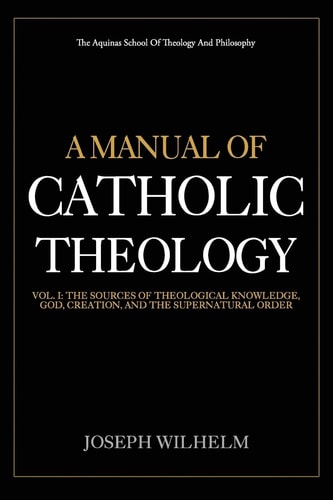 A Manual Of Catholic Theology The Sources of Theological Knowledge, God, And The Supernatural Order