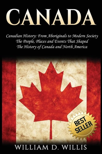 Canada Canadian History: From Aboriginals to Modern Society - The People, Places and Events That Shaped the History of Canada and North America