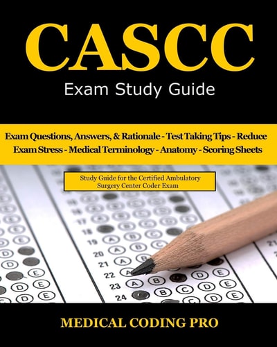 CASCC Exam Study Guide 150 Certified Ambulatory Surgery Center Coder Practice Exam Questions and Answers, and Rationale, Tips to Pass the Exam, Medical Terminology, Common Anatomy, Secrets to Reducing Exam Stress, and Scoring Sheets