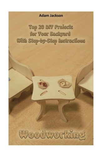 Woodworking: Top 20 DIY Projects for Your Backyard with Step-By-Step Instructions (Home Woodworking, DIY Hacks, Outdoor, Indoor)