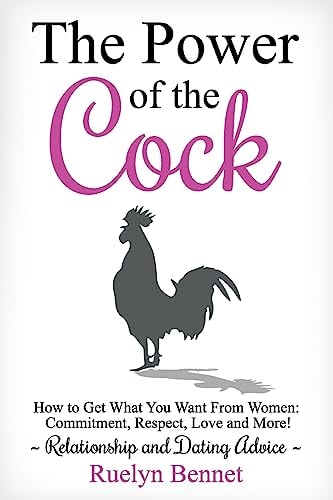 The Power of the Cock How to Get What You Want From Women: Commitment, Respect, Love and More!