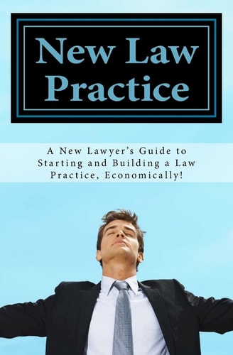 New Law Practice A New Lawyer's Guide to Starting and Building a Law Practice, Economically!