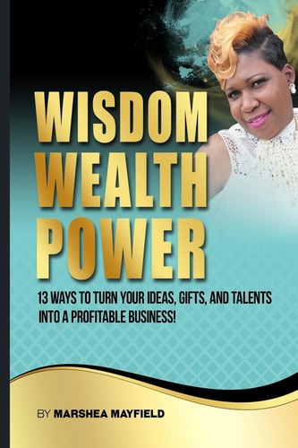 Wisdom Wealth Power : 13 Ways To Turn Your Ideas, Gifts and Talents Into A Profitable Business!