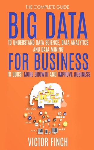 Big Data For Business Your Comprehensive Guide To Understand Data Science, Data Analytics and Data Mining To Boost More Growth and Improve Business.