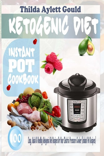 Ketogenic Diet Instant Pot Cookbook 100 Easy, Quick and Healthy Ketogenic Diet Recipes for Your Electric Pressure Cooker (Instant Pot Recipes)